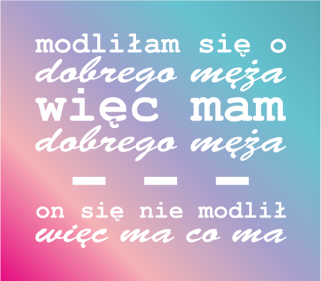 Nadruk modliłam się o dobrego męza, więc mam dobrego męża, on się nie modlił, więc ma co ma - Przód